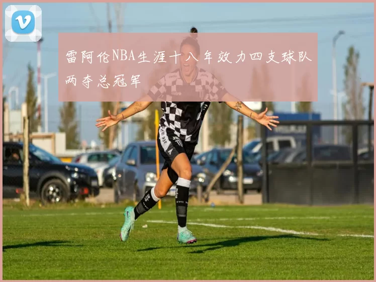 雷阿伦NBA生涯十八年效力四支球队两夺总冠军