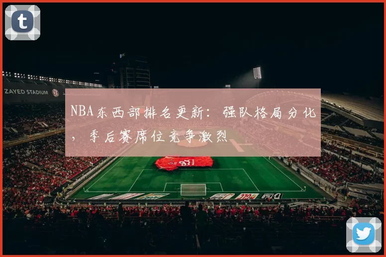NBA东西部排名更新：强队格局分化，季后赛席位竞争激烈