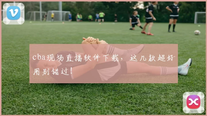 cba现场直播软件下载，这几款超好用别错过！