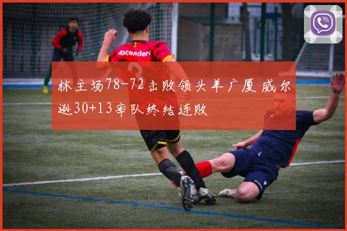 林主场78-72击败领头羊广厦 威尔逊30+13率队终结连败