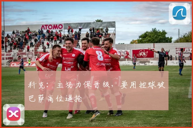 科克:主场力保晋级,要用控球破巴萨高位逼抢