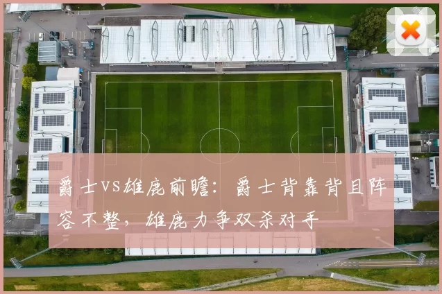 爵士vs雄鹿前瞻：爵士背靠背且阵容不整，雄鹿力争双杀对手