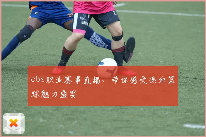cba职业赛事直播，带你感受热血篮球魅力盛宴