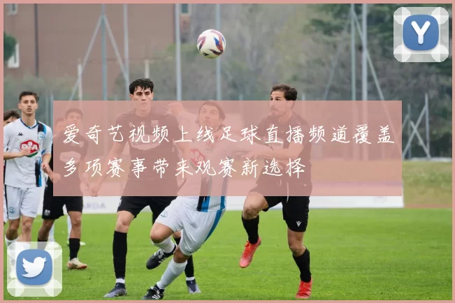 爱奇艺视频上线足球直播频道覆盖多项赛事带来观赛新选择
