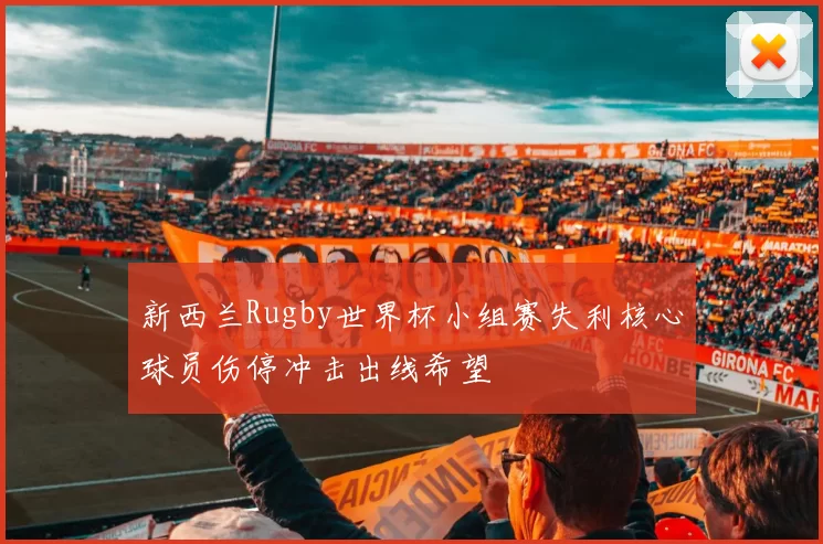新西兰Rugby世界杯小组赛失利核心球员伤停冲击出线希望