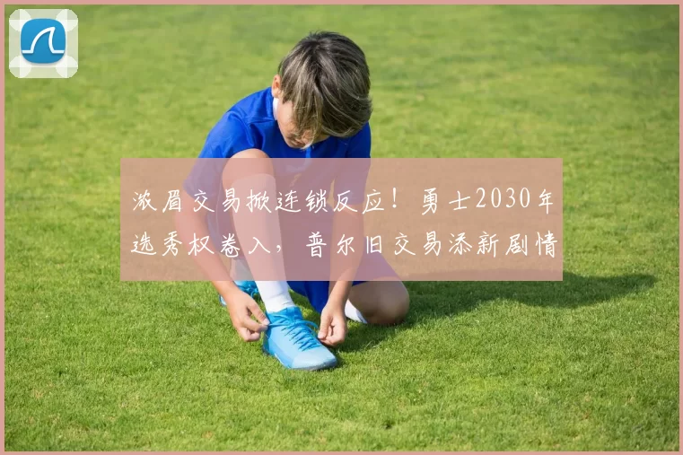 浓眉交易掀连锁反应！勇士2030年选秀权卷入，普尔旧交易添新剧情