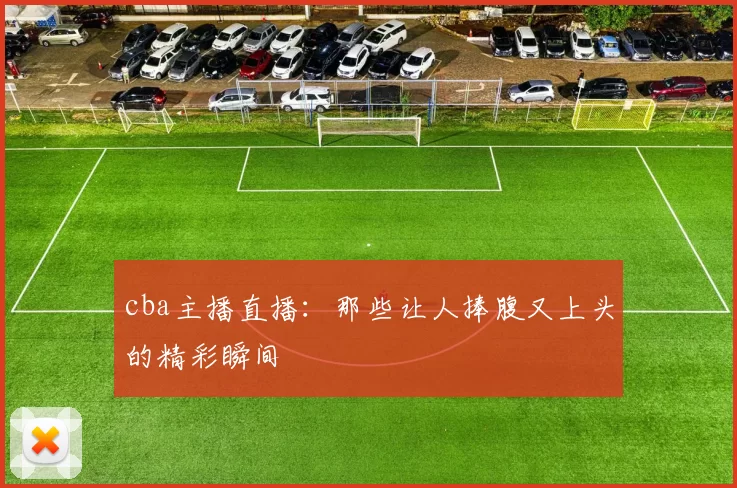 cba主播直播：那些让人捧腹又上头的精彩瞬间