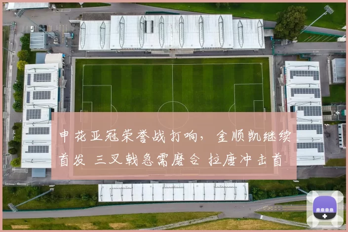 申花亚冠荣誉战打响，金顺凯继续首发 三叉戟急需磨合 拉唐冲击首球_前锋_外援_阵容