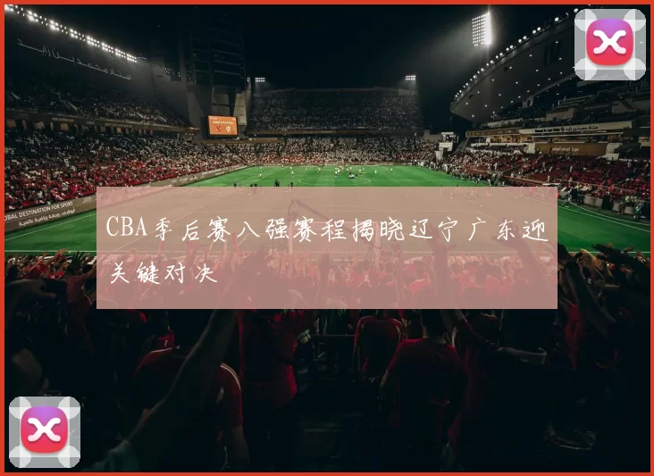 CBA季后赛八强赛程揭晓辽宁广东迎关键对决