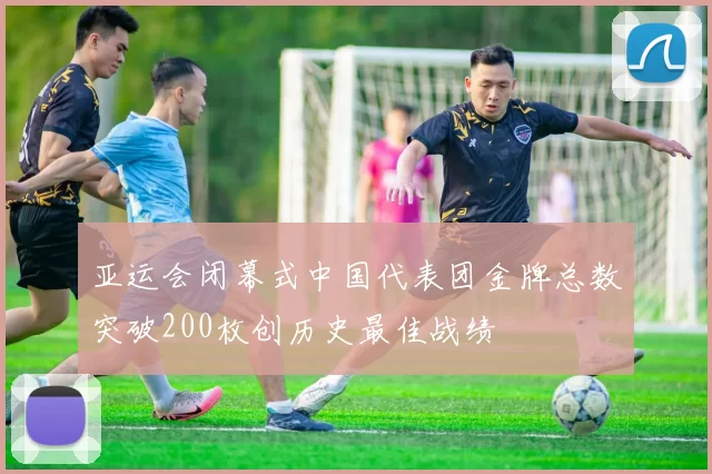 亚运会闭幕式中国代表团金牌总数突破200枚创历史最佳战绩