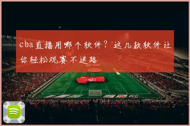 cba直播用哪个软件？这几款软件让你轻松观赛不迷路