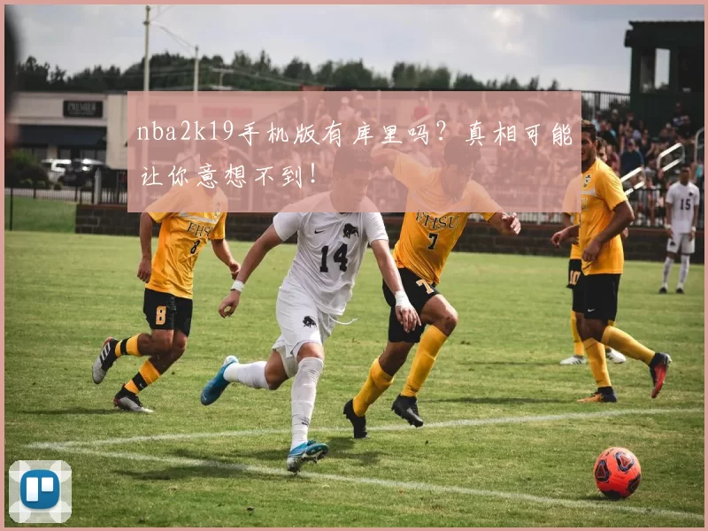 nba2k19手机版有库里吗？真相可能让你意想不到！