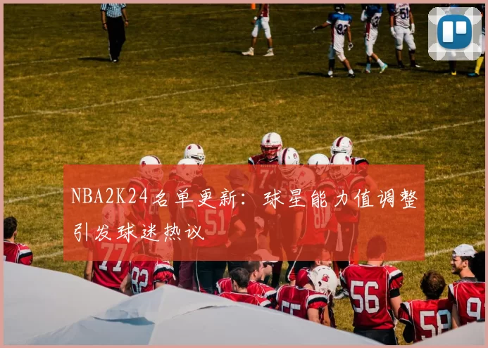 NBA2K24名单更新：球星能力值调整引发球迷热议