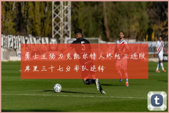 勇士主场力克凯尔特人终结三连败库里三十七分率队逆转