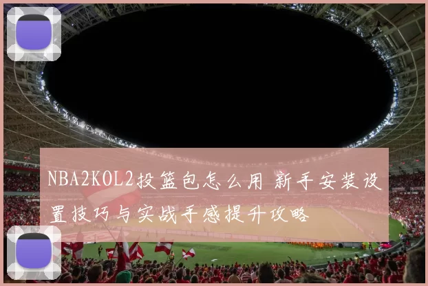 NBA2KOL2投篮包怎么用 新手安装设置技巧与实战手感提升攻略