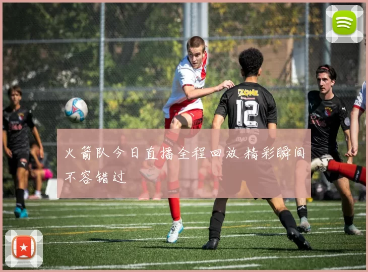 火箭队今日直播全程回放 精彩瞬间不容错过