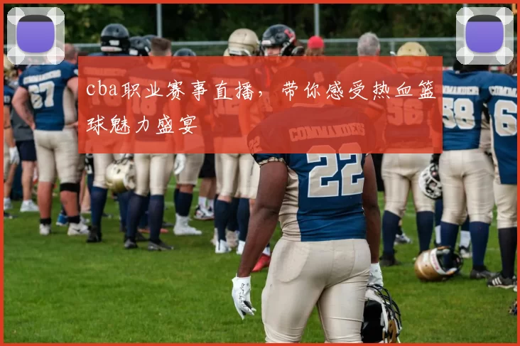 cba职业赛事直播,带你感受热血篮球魅力盛宴