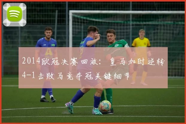 2014欧冠决赛回放：皇马加时逆转4-1击败马竞夺冠关键细节