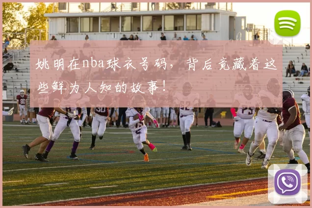 姚明在nba球衣号码，背后竟藏着这些鲜为人知的故事！