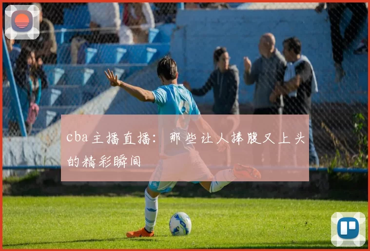 cba主播直播：那些让人捧腹又上头的精彩瞬间