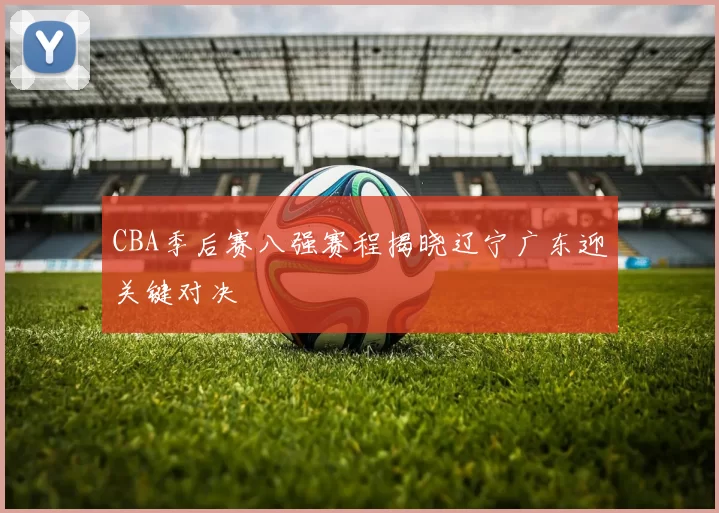 CBA季后赛八强赛程揭晓辽宁广东迎关键对决