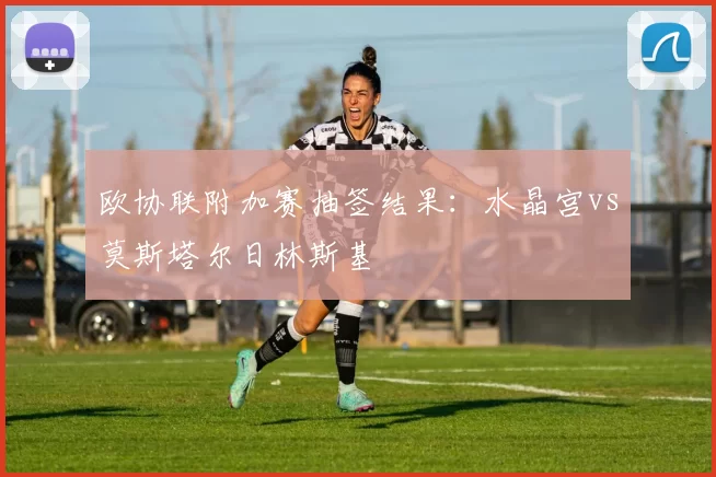欧协联附加赛抽签结果：水晶宫vs莫斯塔尔日林斯基