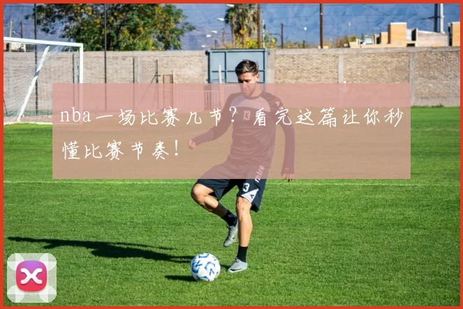 nba一场比赛几节？看完这篇让你秒懂比赛节奏！