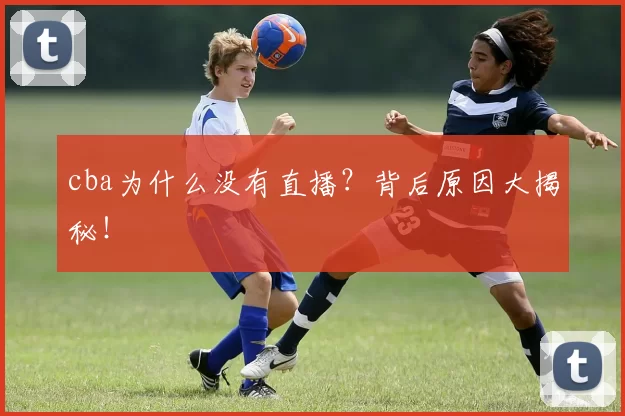 cba为什么没有直播？背后原因大揭秘！