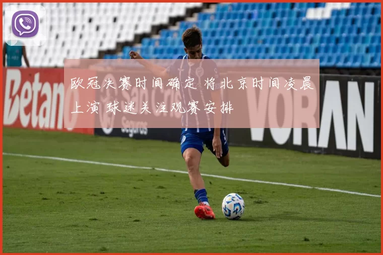 欧冠决赛时间确定 将北京时间凌晨上演 球迷关注观赛安排