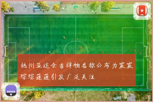 杭州亚运会吉祥物名称公布为宸宸琮琮莲莲引发广泛关注