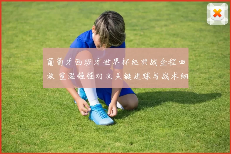 葡萄牙西班牙世界杯经典战全程回放 重温强强对决关键进球与战术细节