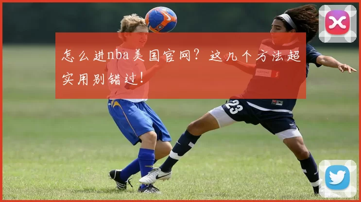 怎么进nba美国官网？这几个方法超实用别错过！