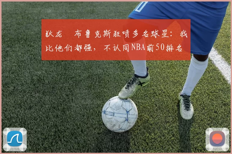 狄龙・布鲁克斯狂喷多名球星：我比他们都强，不认同NBA前50排名