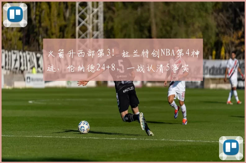 火箭升西部第3！杜兰特创NBA第4神迹，伦纳德24+8，一战认清5事实