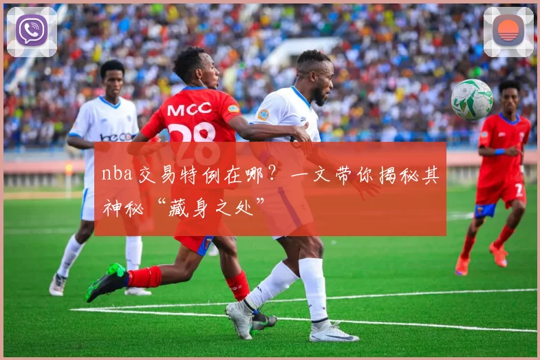 nba交易特例在哪？一文带你揭秘其神秘“藏身之处”