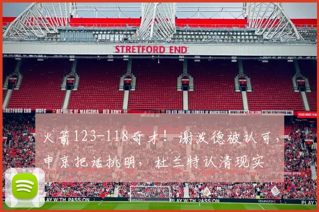 火箭123-118奇才！谢泼德被认可，申京把话挑明，杜兰特认清现实