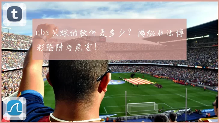 nba买球的软件是多少？揭秘非法博彩陷阱与危害！