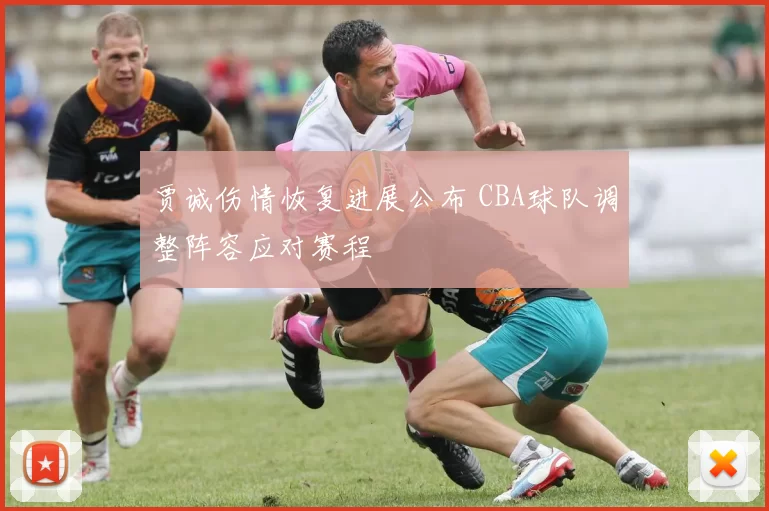 贾诚伤情恢复进展公布 CBA球队调整阵容应对赛程