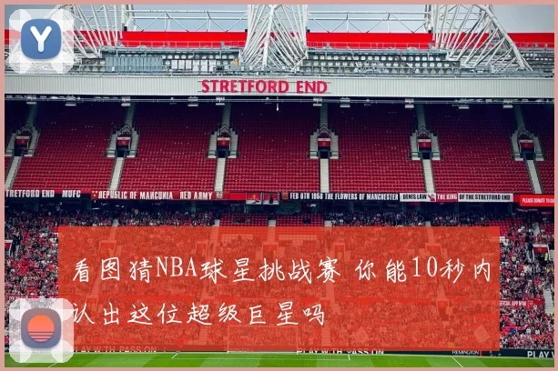 看图猜NBA球星挑战赛 你能10秒内认出这位超级巨星吗