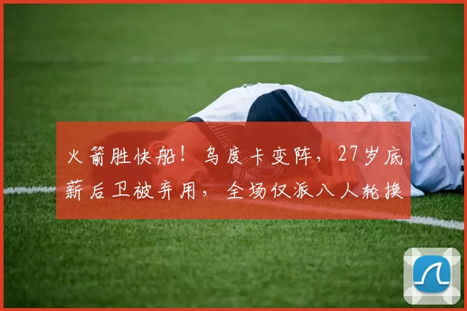 火箭胜快船！乌度卡变阵，27岁底薪后卫被弃用，全场仅派八人轮换