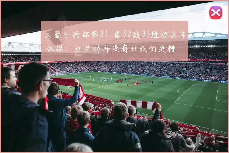 火箭升西部第3！前52战33胜超去年 休媒：杜兰特并没有让我们更糟