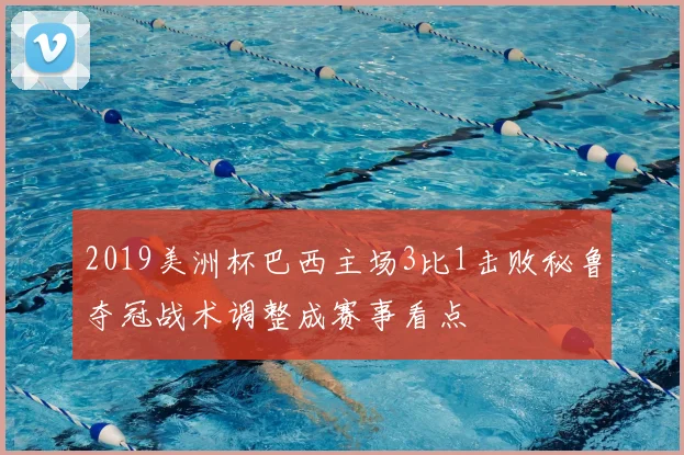 2019美洲杯巴西主场3比1击败秘鲁夺冠战术调整成赛事看点