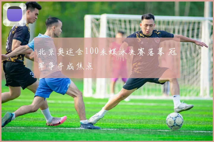 北京奥运会100米蝶泳决赛落幕 冠军争夺成焦点