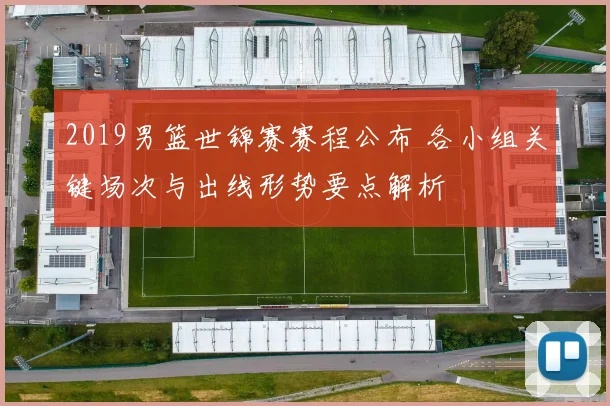2019男篮世锦赛赛程公布 各小组关键场次与出线形势要点解析
