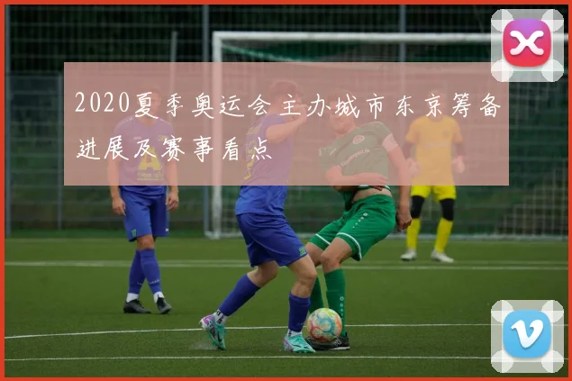 2020夏季奥运会主办城市东京筹备进展及赛事看点