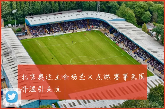 北京奥运主会场圣火点燃 赛事氛围升温引关注
