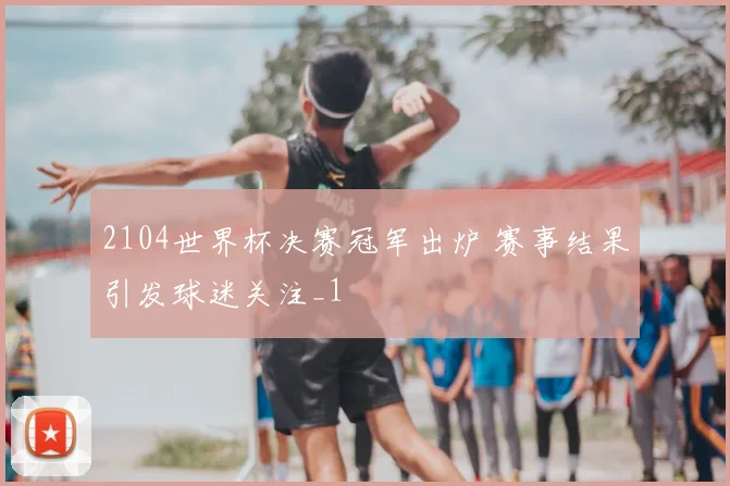 2104世界杯决赛冠军出炉 赛事结果引发球迷关注_1