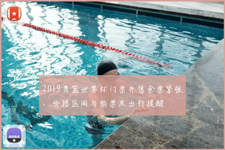 2019男篮世界杯门票开售余票紧张，价格区间与购票及出行提醒
