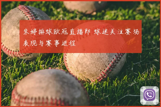 朱婷排球欧冠直播即 球迷关注赛场表现与赛事进程
