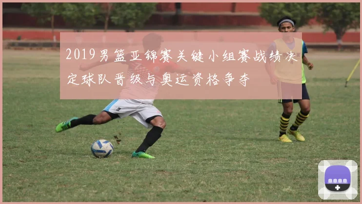 2019男篮亚锦赛关键小组赛战绩决定球队晋级与奥运资格争夺